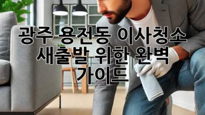 광주 용전동 이사청소: 새출발 위한 완벽 가이드