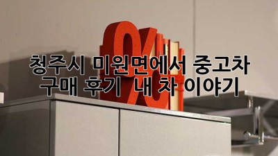 청주시 미원면에서 중고차 구매 후기: 🚗 내 차 이야기